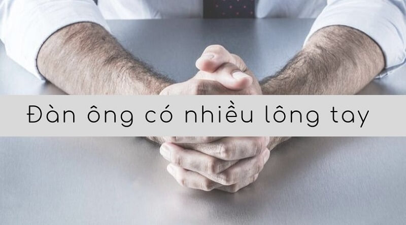 Tướng đàn ông nhiều lông tay, thẳng, mượt, dài đậm thể hiện đây là người giỏi giang, thẳng thắn, trọng chữ tín và rất có tài.